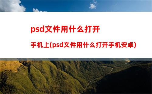 psd文件用什么打开手机上(psd文件用什么打开手机安卓)