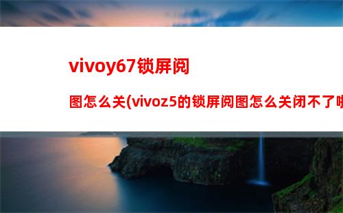 vivoy67锁屏阅图怎么关(vivoz5的锁屏阅图怎么关闭不了啦)