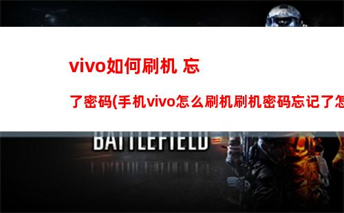 vivo如何刷机 忘了密码(手机vivo怎么刷机刷机密码忘记了怎么办)