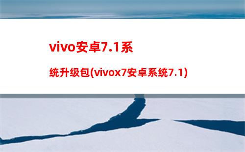 vivo安卓7.1系统升级包(vivox7安卓系统7.1)