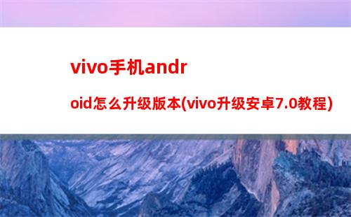 vivo手机android怎么升级版本(vivo升级安卓7.0教程)