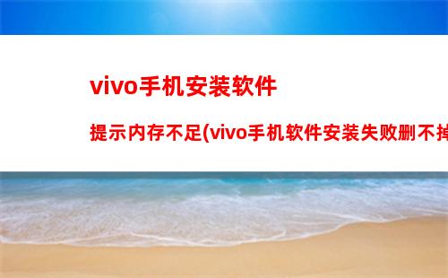 vivo手机安装软件提示内存不足(vivo手机软件安装失败删不掉怎么办)