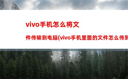 vivo手机怎么将文件传输到电脑(vivo手机里面的文件怎么传到电脑)