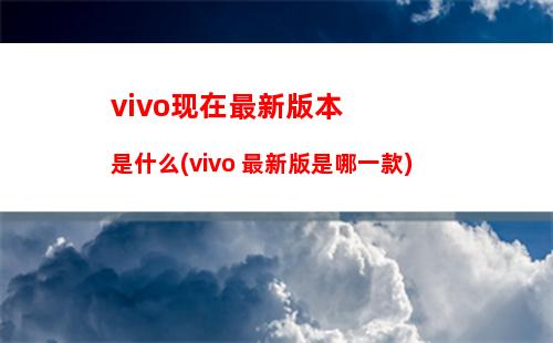 vivo现在最新版本是什么(vivo 最新版是哪一款)