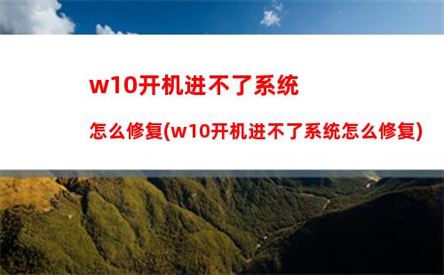 w10开机进不了系统怎么修复(w10开机进不了系统怎么修复)