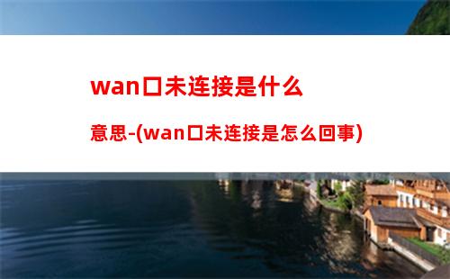 wan口未连接是什么意思-(wan口未连接是怎么回事)