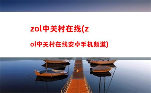 zol中关村在线(zol中关村在线安卓手机频道)