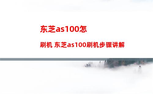 东芝as100怎刷机 东芝as100刷机步骤讲解