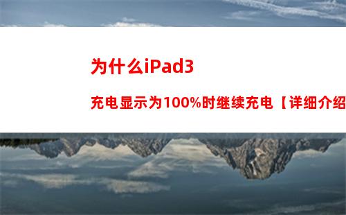为什么iPad3充电显示为100%时继续充电【详细介绍】