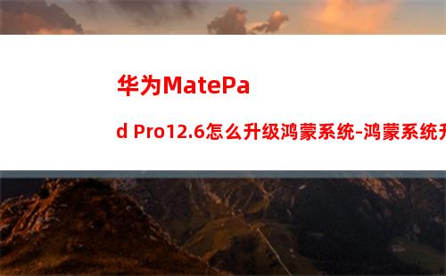 华为MatePad Pro12.6怎么升级鸿蒙系统-鸿蒙系统升级教程