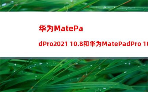 华为MatePadPro2021 10.8和华为MatePadPro 10.8的区别是什么-参数对比-性能分析