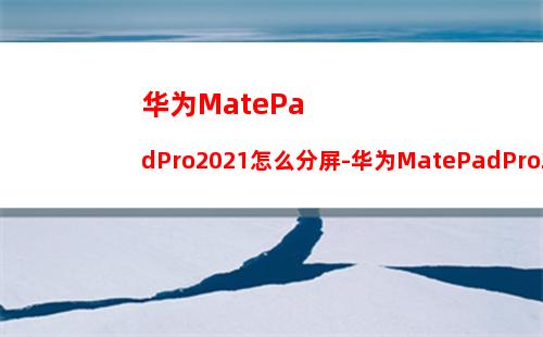 华为MatePadPro2021怎么分屏-华为MatePadPro2021分屏方式是什么