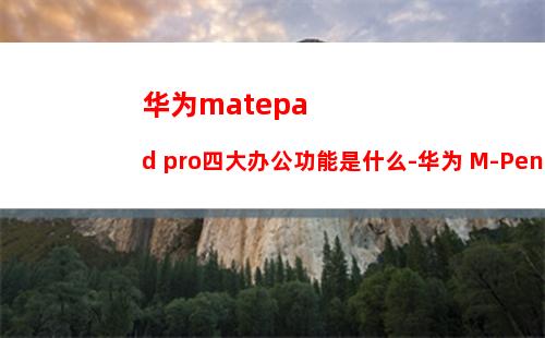 华为matepad pro四大办公功能是什么-华为 M-Pencil笔怎么样