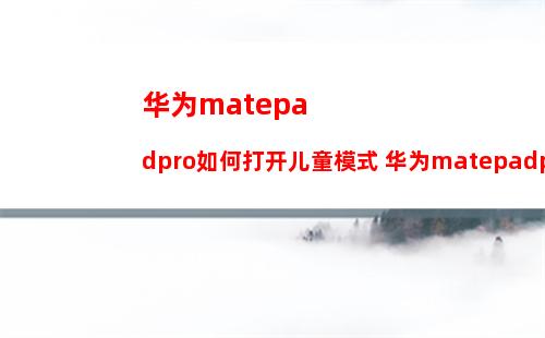 华为matepadpro如何打开儿童模式 华为matepadpro打开儿童模式方法