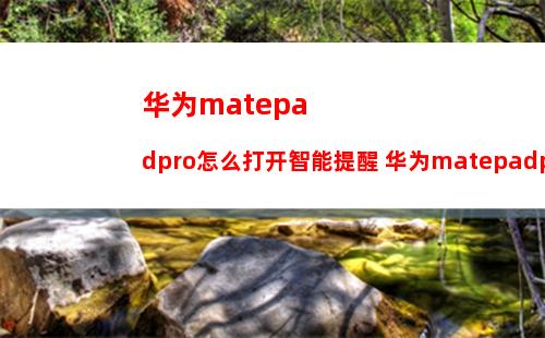 华为matepadpro怎么打开智能提醒 华为matepadpro打开智能提醒方法