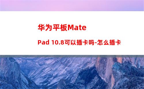 华为平板MatePad 10.8可以插卡吗-怎么插卡