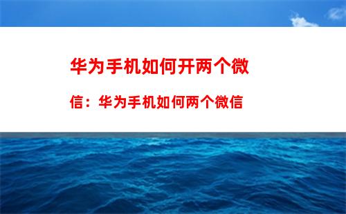 华为手机如何开两个微信：华为手机如何两个微信