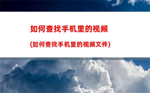 如何查找手机里的视频(如何查找手机里的视频文件)