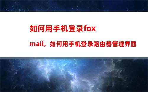 如何用手机登录foxmail，如何用手机登录路由器管理界面