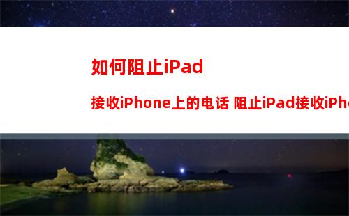 如何阻止iPad接收iPhone上的电话 阻止iPad接收iPhone上的电话方法