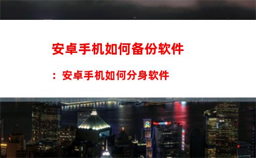 安卓手机如何备份软件：安卓手机如何分身软件