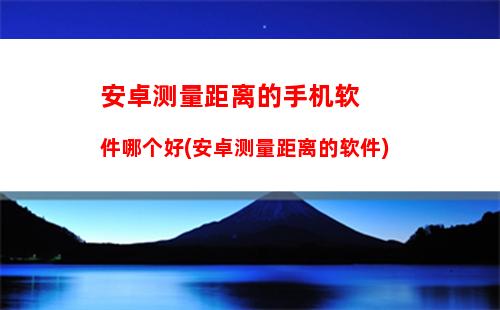 安卓测量距离的手机软件哪个好(安卓测量距离的软件)