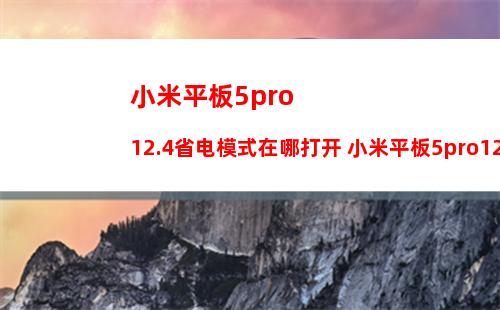 小米平板5pro12.4省电模式在哪打开 小米平板5pro12.4省电模式开启方法