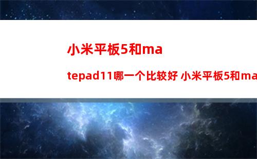 小米平板5和matepad11哪一个比较好 小米平板5和matepad11对比介绍