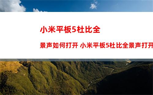 小米平板5杜比全景声如何打开 小米平板5杜比全景声打开方法【教程】