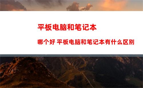 平板电脑和笔记本哪个好 平板电脑和笔记本有什么区别