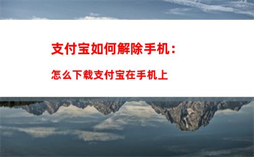 支付宝如何解除手机：怎么下载支付宝在手机上