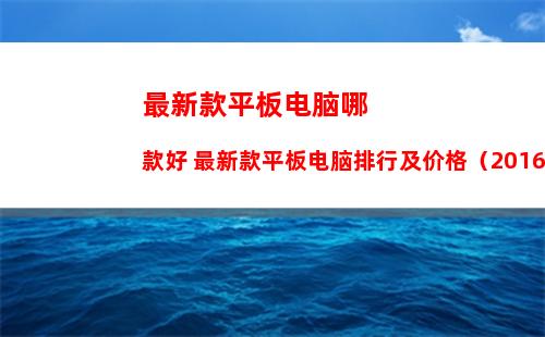 最新款平板电脑哪款好 最新款平板电脑排行及价格（2016最新）