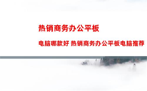 热销商务办公平板电脑哪款好 热销商务办公平板电脑推荐