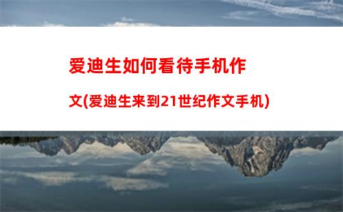 爱迪生如何看待手机作文(爱迪生来到21世纪作文手机)