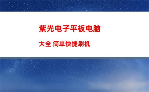 紫光电子平板电脑大全 简单快捷刷机