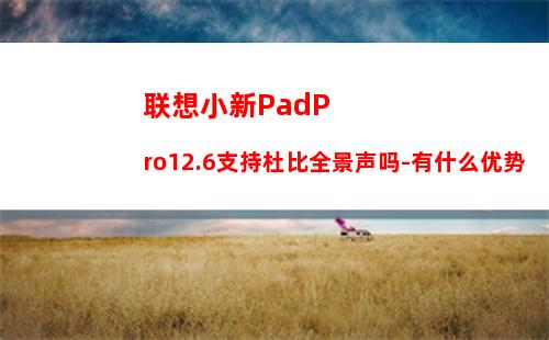 联想小新PadPro12.6支持杜比全景声吗-有什么优势