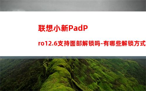 联想小新PadPro12.6支持面部解锁吗-有哪些解锁方式