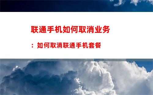 联通手机如何取消业务：如何取消联通手机套餐