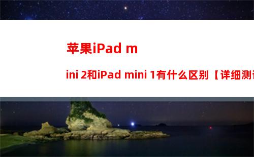 苹果iPad mini 2和iPad mini 1有什么区别【详细测评】