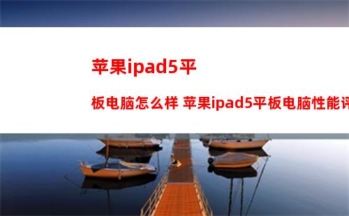 苹果ipad5平板电脑怎么样 苹果ipad5平板电脑性能评测