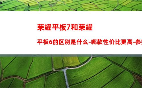 荣耀平板7和荣耀平板6的区别是什么-哪款性价比更高-参数对比