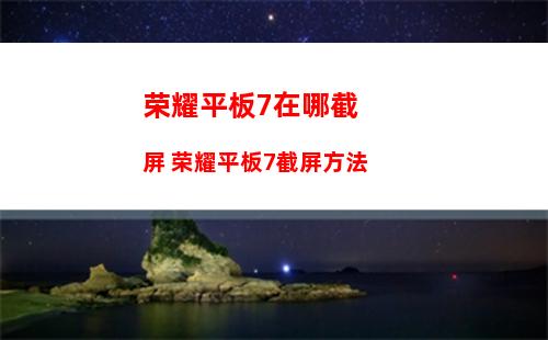 荣耀平板7在哪截屏 荣耀平板7截屏方法