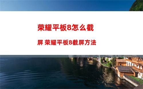 荣耀平板8怎么截屏 荣耀平板8截屏方法