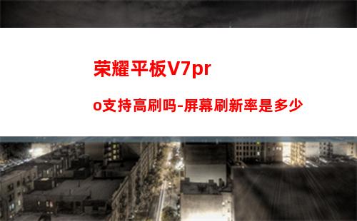 荣耀平板V7pro支持高刷吗-屏幕刷新率是多少