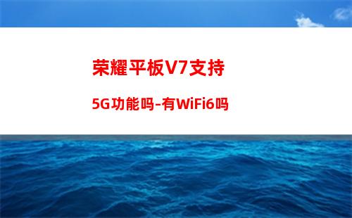 荣耀平板V7支持5G功能吗-有WiFi6吗