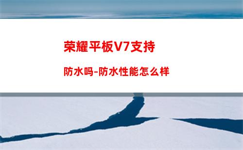 荣耀平板V7支持防水吗-防水性能怎么样