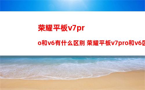 荣耀平板v7pro和v6有什么区别 荣耀平板v7pro和v6区别介绍