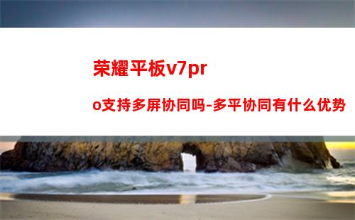 荣耀平板v7pro支持多屏协同吗-多平协同有什么优势